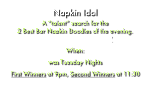 Napkin Idol
A “talent” search for the 
2 Best Bar Napkin Doodles of the evening.
Napkin Idol in TimeOut NY
When:
was Tuesday Nights
First Winners at 9pm, Second Winners at 11:30